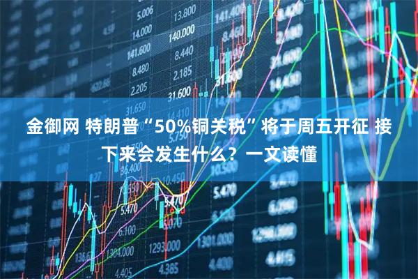 金御网 特朗普“50%铜关税”将于周五开征 接下来会发生什么？一文读懂