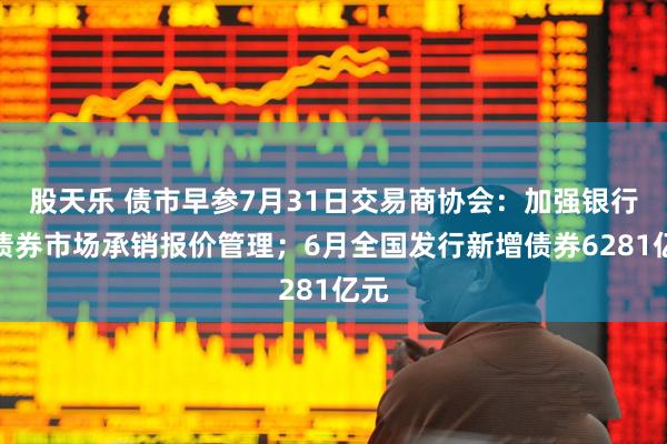 股天乐 债市早参7月31日交易商协会：加强银行间债券市场承销报价管理；6月全国发行新增债券6281亿元