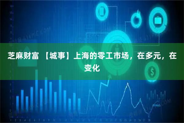 芝麻财富 【城事】上海的零工市场，在多元，在变化