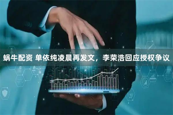 蜗牛配资 单依纯凌晨再发文，李荣浩回应授权争议