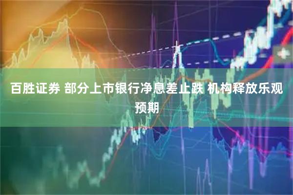 百胜证券 部分上市银行净息差止跌 机构释放乐观预期