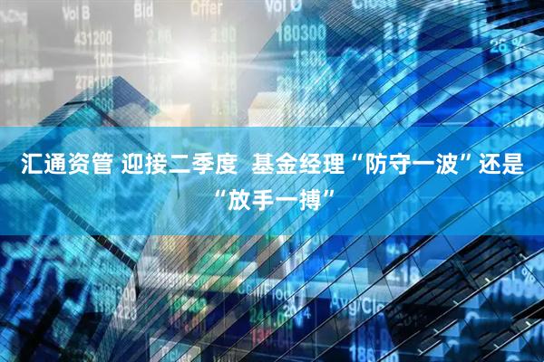 汇通资管 迎接二季度  基金经理“防守一波”还是“放手一搏”
