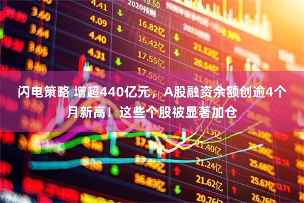 闪电策略 增超440亿元，A股融资余额创逾4个月新高！这些个股被显著加仓