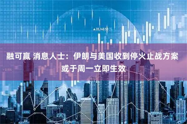 融可赢 消息人士：伊朗与美国收到停火止战方案 或于周一立即生效