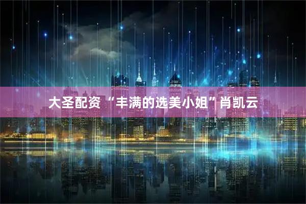 大圣配资 “丰满的选美小姐”肖凯云
