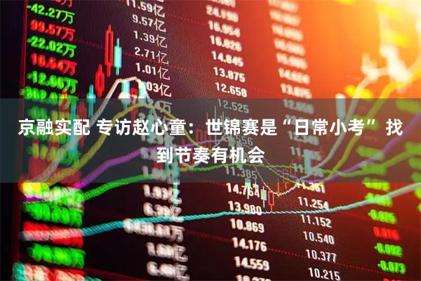 京融实配 专访赵心童：世锦赛是“日常小考” 找到节奏有机会