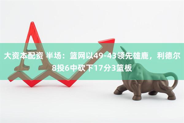 大资本配资 半场：篮网以49-43领先雄鹿，利德尔8投6中砍下17分3篮板