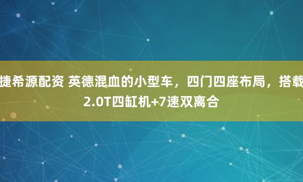 捷希源配资 英德混血的小型车，四门四座布局，搭载2.0T四缸机+7速双离合