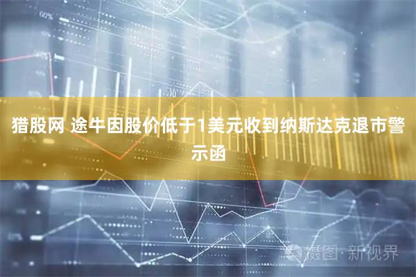 猎股网 途牛因股价低于1美元收到纳斯达克退市警示函
