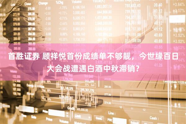 首胜证券 顾祥悦首份成绩单不够靓，今世缘百日大会战遭遇白酒中秋滞销？