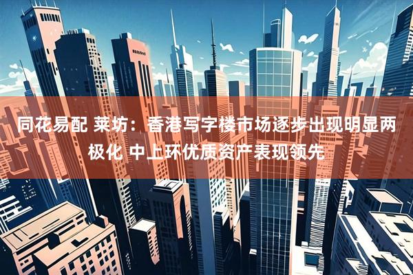 同花易配 莱坊：香港写字楼市场逐步出现明显两极化 中上环优质资产表现领先