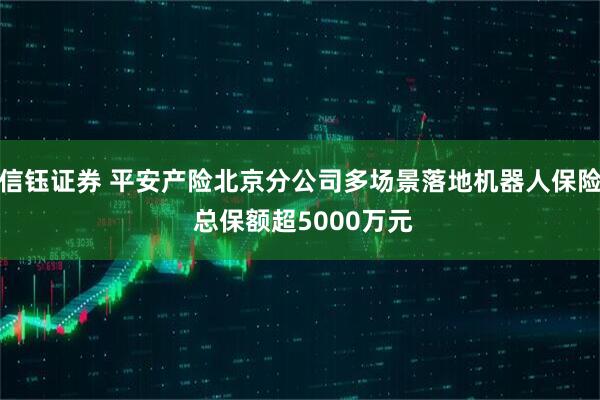 信钰证券 平安产险北京分公司多场景落地机器人保险 总保额超5000万元